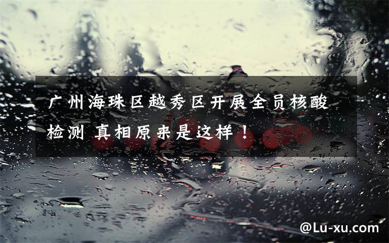 广州海珠区越秀区开展全员核酸检测 真相原来是这样！