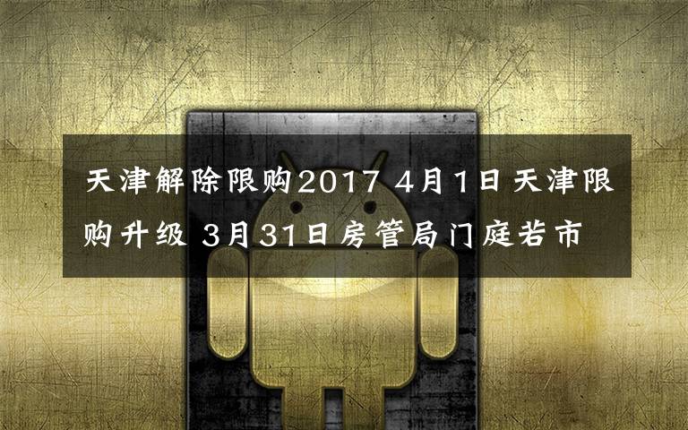 天津解除限购2017 4月1日天津限购升级 3月31日房管局门庭若市连夜网签