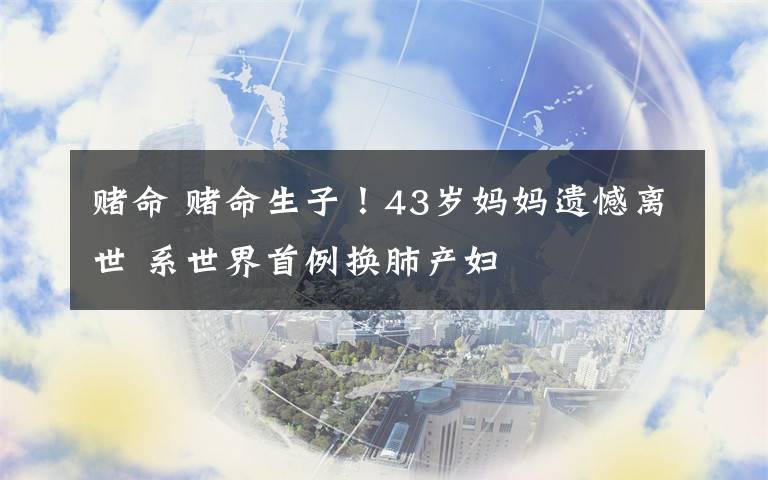 赌命 赌命生子！43岁妈妈遗憾离世 系世界首例换肺产妇