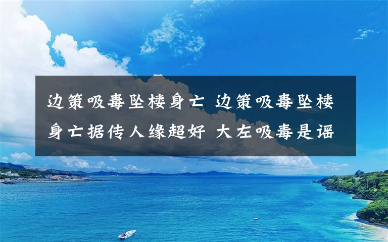 边策吸毒坠楼身亡 边策吸毒坠楼身亡据传人缘超好 大左吸毒是谣言因与边策撞脸