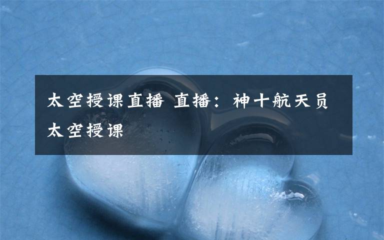 太空授课直播 直播：神十航天员太空授课