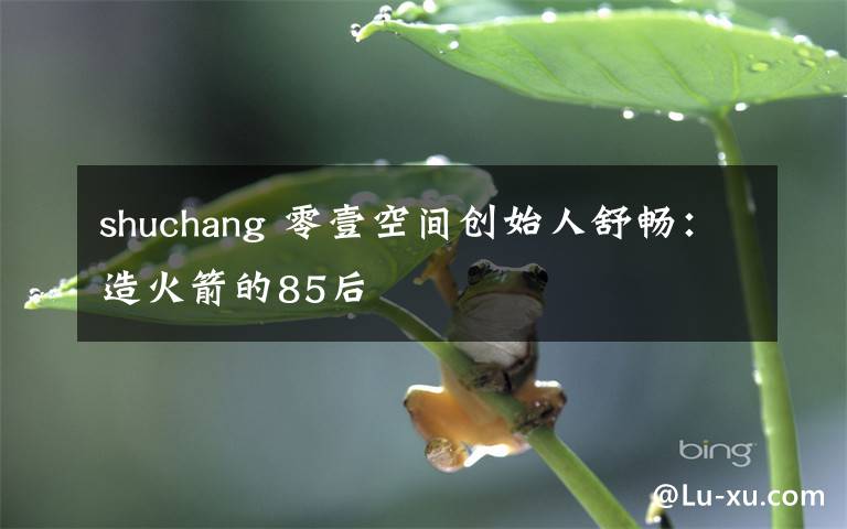shuchang 零壹空间创始人舒畅：造火箭的85后
