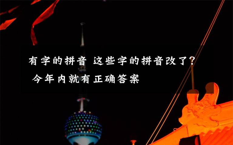 有字的拼音 这些字的拼音改了？ 今年内就有正确答案