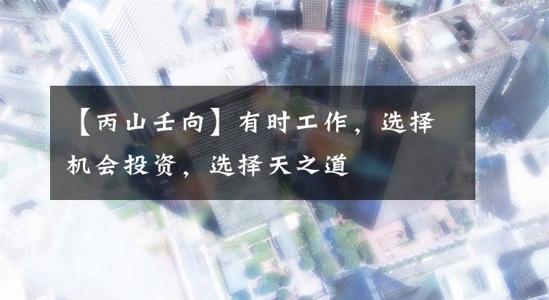 【丙山壬向】有时工作，选择机会投资，选择天之道