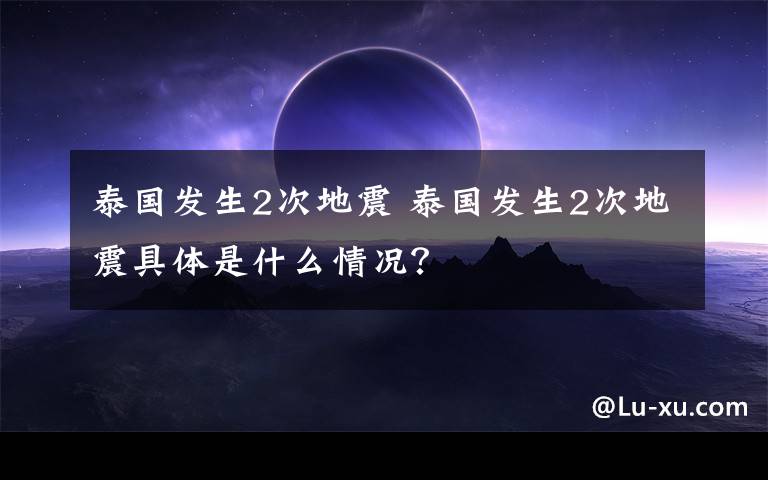 泰国发生2次地震 泰国发生2次地震具体是什么情况？