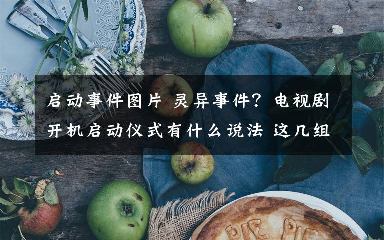 启动事件图片 灵异事件？电视剧开机启动仪式有什么说法 这几组照片告诉你