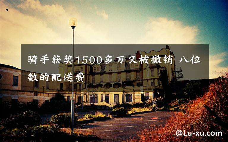 骑手获奖1500多万又被撤销 八位数的配送费