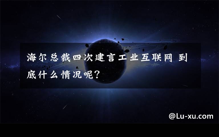 海尔总裁四次建言工业互联网 到底什么情况呢？