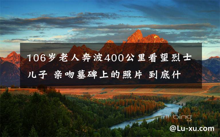 106岁老人奔波400公里看望烈士儿子 亲吻墓碑上的照片 到底什么情况呢？
