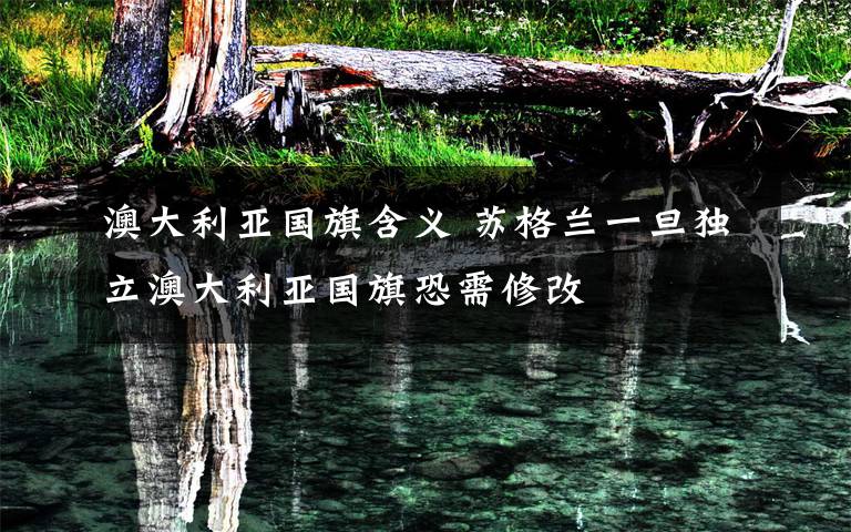 澳大利亚国旗含义 苏格兰一旦独立澳大利亚国旗恐需修改