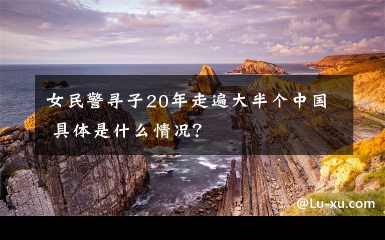 女民警寻子20年走遍大半个中国 具体是什么情况？