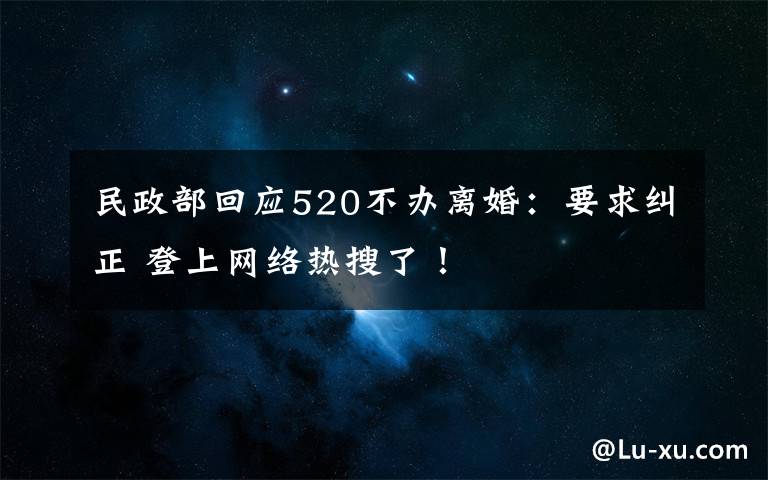 民政部回应520不办离婚：要求纠正 登上网络热搜了！