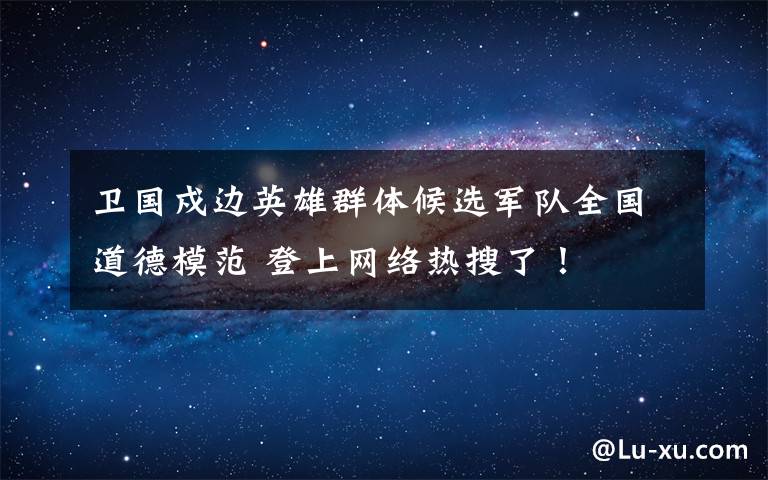 卫国戍边英雄群体候选军队全国道德模范 登上网络热搜了！