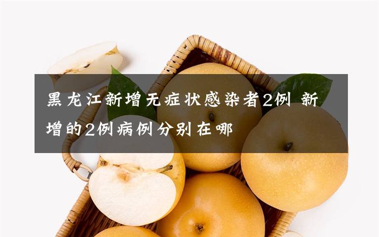 黑龙江新增无症状感染者2例 新增的2例病例分别在哪