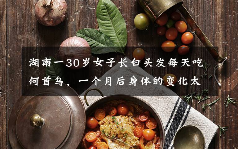 湖南一30岁女子长白头发每天吃何首乌，一个月后身体的变化太吓人。