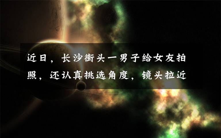 近日，长沙街头一男子给女友拍照，还认真挑选角度，镜头拉近后他手机上一幕让人万万没想到。