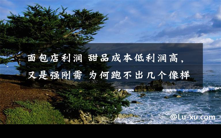 面包店利润 甜品成本低利润高，又是强刚需 为何跑不出几个像样的品牌？