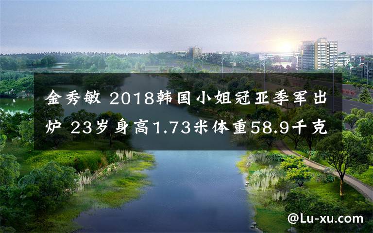金秀敏 2018韩国小姐冠亚季军出炉 23岁身高1.73米体重58.9千克大学生摘取桂冠