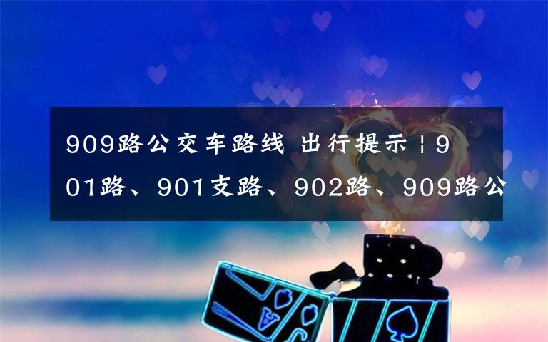 909路公交车路线 出行提示 | 901路、901支路、902路、909路公交车调整线路