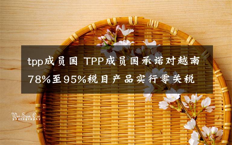 tpp成员国 TPP成员国承诺对越南78%至95%税目产品实行零关税