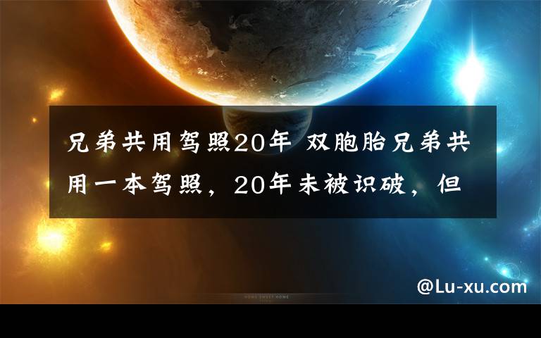 兄弟共用驾照20年 双胞胎兄弟共用一本驾照，20年未被识破，但后来哥哥秃顶了!