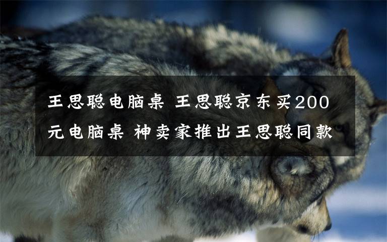 王思聪电脑桌 王思聪京东买200元电脑桌 神卖家推出王思聪同款