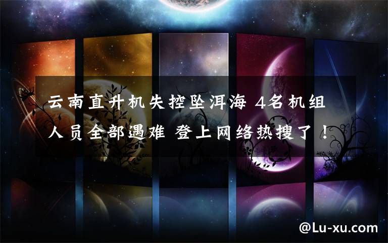 云南直升机失控坠洱海 4名机组人员全部遇难 登上网络热搜了！