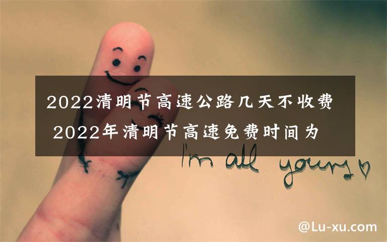 2022清明节高速公路几天不收费 2022年清明节高速免费时间为