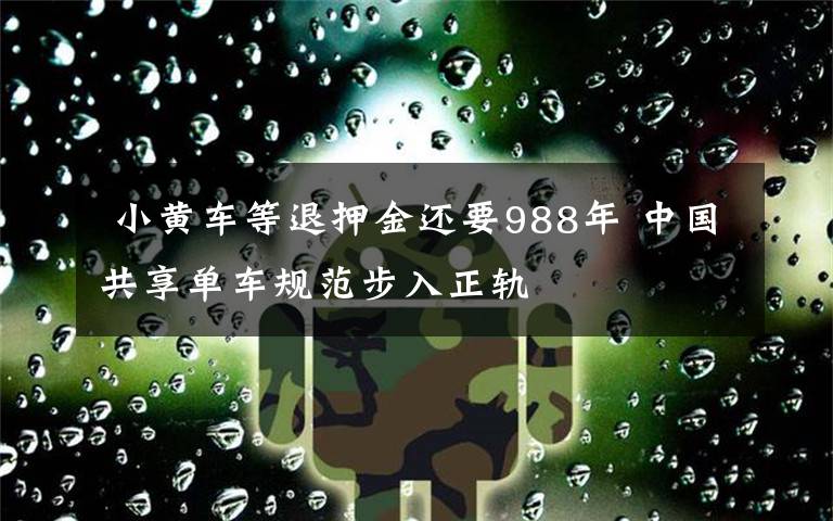  小黄车等退押金还要988年 中国共享单车规范步入正轨