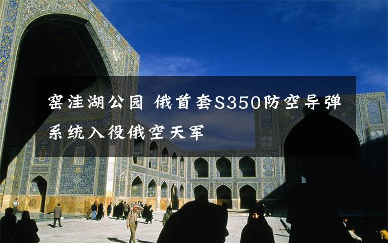 窑洼湖公园 俄首套S350防空导弹系统入役俄空天军