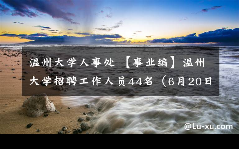 温州大学人事处 【事业编】温州大学招聘工作人员44名（6月20日-7月9日报名）