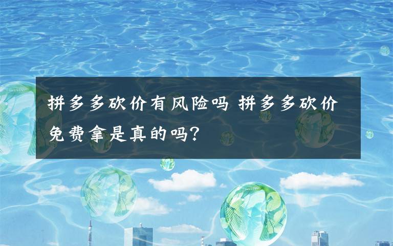 拼多多砍价有风险吗 拼多多砍价免费拿是真的吗？