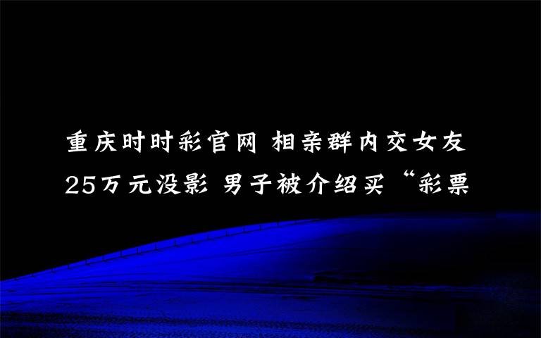 重庆时时彩官网 相亲群内交女友25万元没影 男子被介绍买“彩票”疑被骗