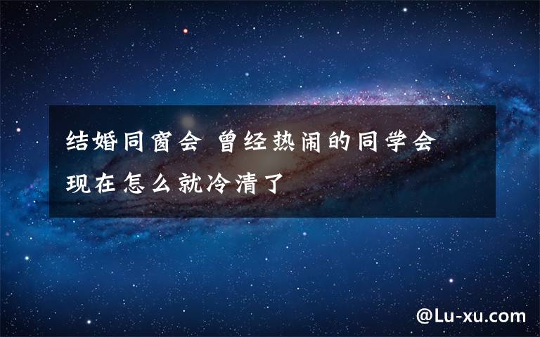 结婚同窗会 曾经热闹的同学会 现在怎么就冷清了