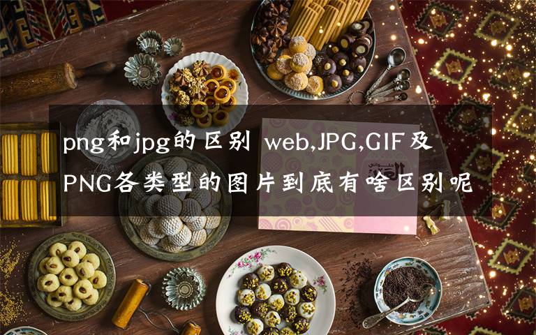 png和jpg的区别 web,JPG,GIF及PNG各类型的图片到底有啥区别呢？