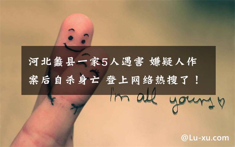 河北蠡县一家5人遇害 嫌疑人作案后自杀身亡 登上网络热搜了！