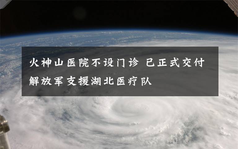 火神山医院不设门诊 已正式交付解放军支援湖北医疗队