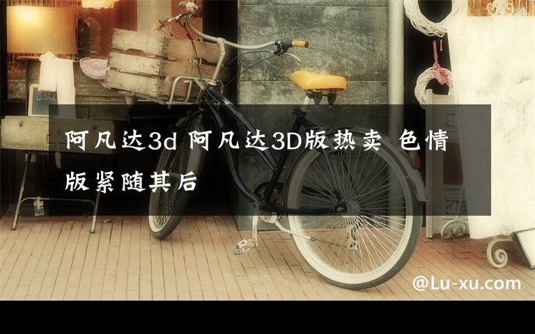 阿凡达3d 阿凡达3D版热卖 色情版紧随其后