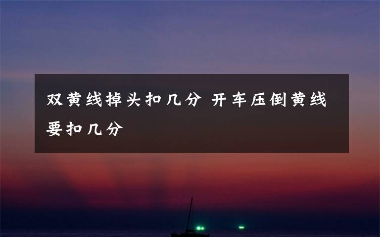 双黄线掉头扣几分 开车压倒黄线要扣几分