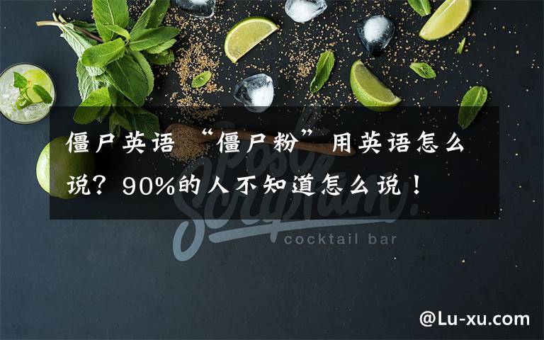 僵尸英语 “僵尸粉”用英语怎么说？90%的人不知道怎么说！