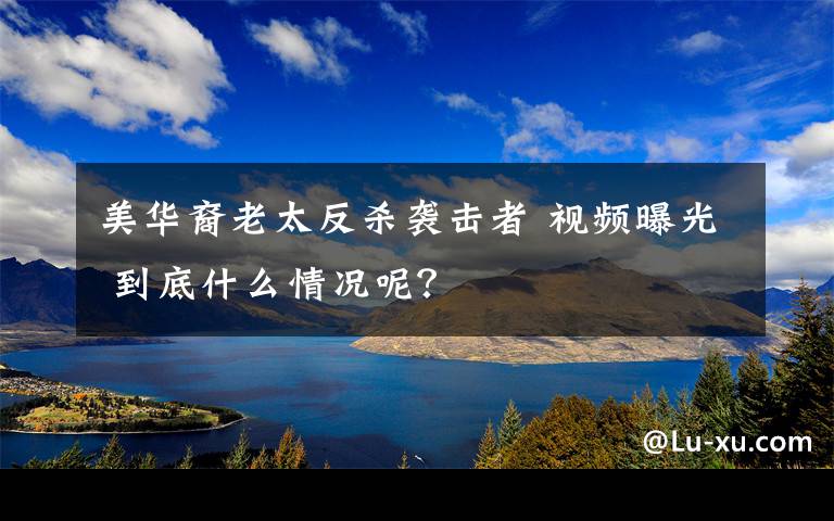 美华裔老太反杀袭击者 视频曝光 到底什么情况呢？