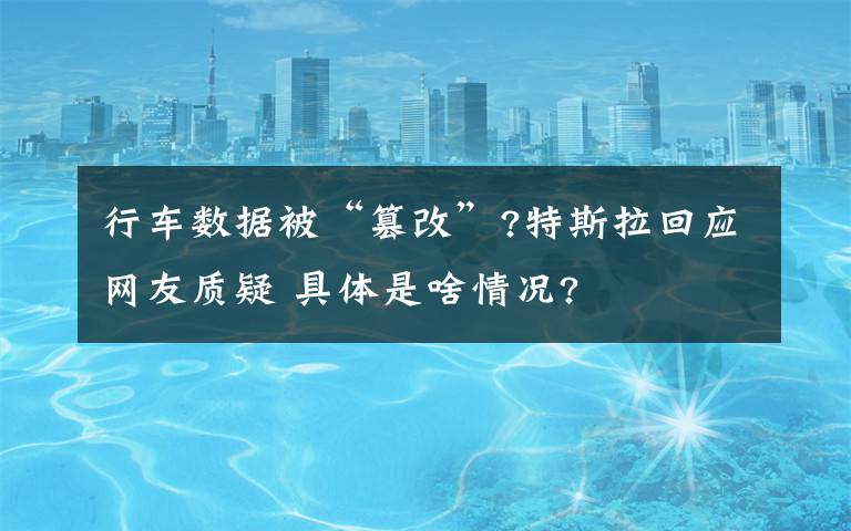 行车数据被“篡改”?特斯拉回应网友质疑 具体是啥情况?