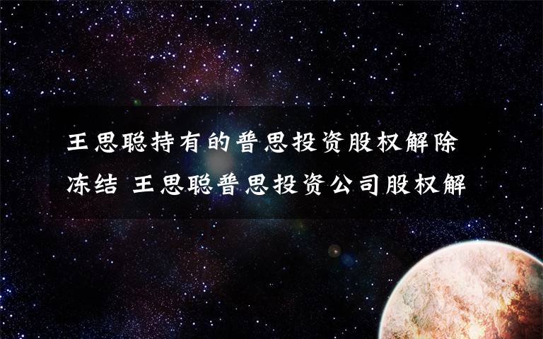 王思聪持有的普思投资股权解除冻结 王思聪普思投资公司股权解冻 解除日期为4月7日