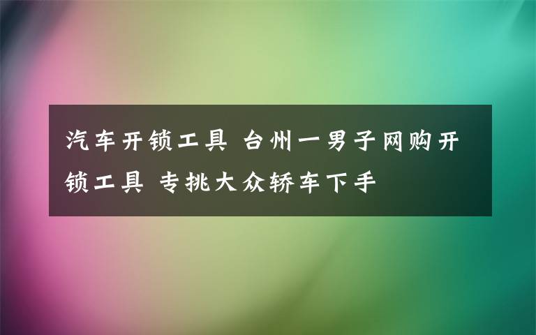 汽车开锁工具 台州一男子网购开锁工具 专挑大众轿车下手