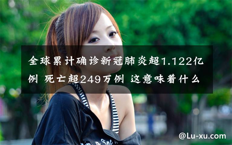 全球累计确诊新冠肺炎超1.122亿例 死亡超249万例 这意味着什么?