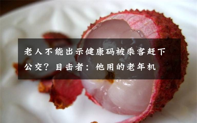 老人不能出示健康码被乘客赶下公交？目击者：他用的老年机