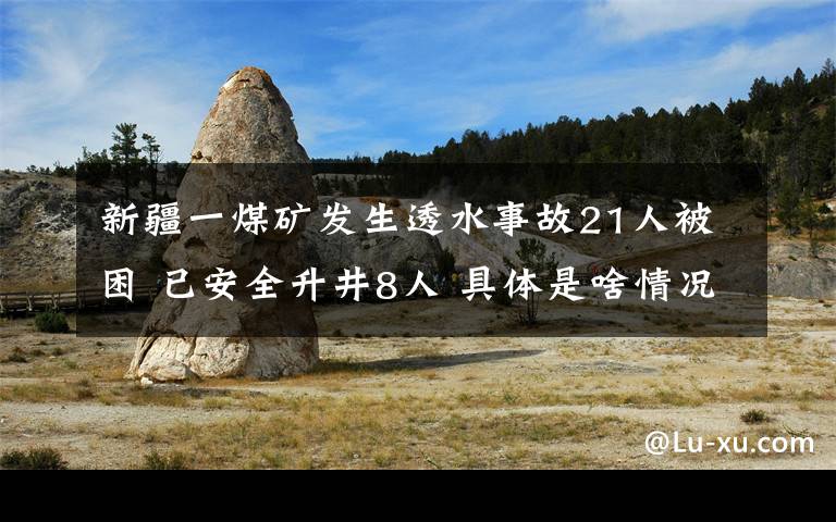 新疆一煤矿发生透水事故21人被困 已安全升井8人 具体是啥情况?