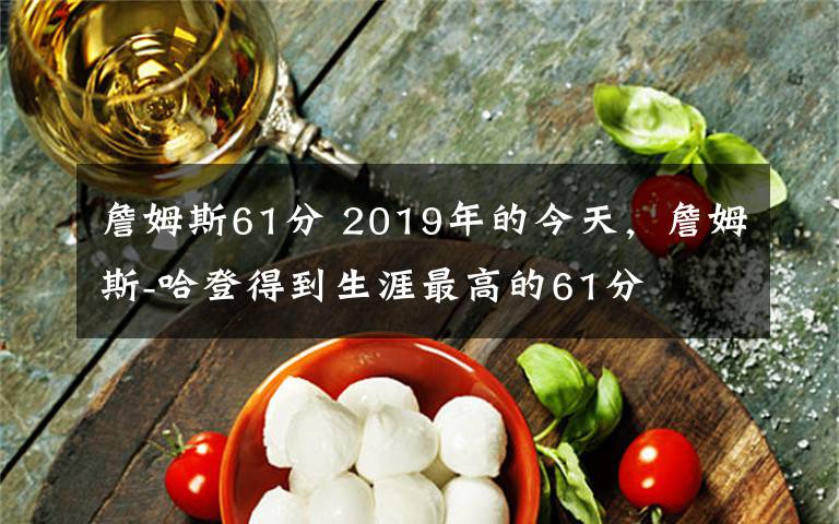 詹姆斯61分 2019年的今天，詹姆斯-哈登得到生涯最高的61分