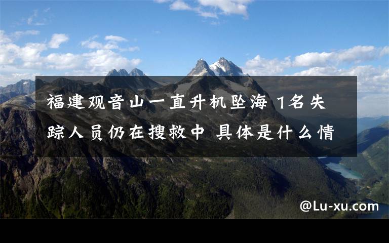 福建观音山一直升机坠海 1名失踪人员仍在搜救中 具体是什么情况？
