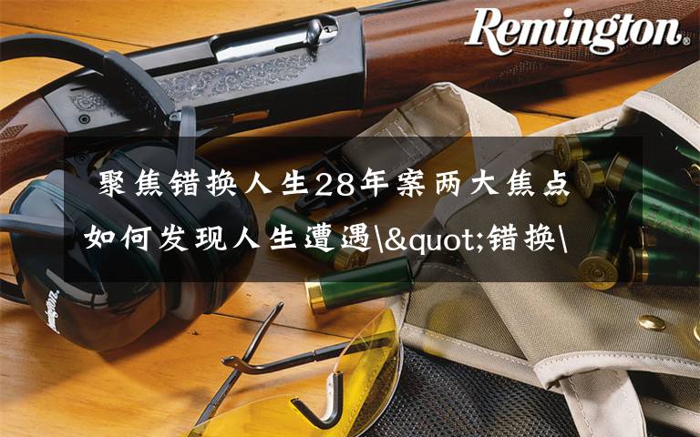  聚焦错换人生28年案两大焦点 如何发现人生遭遇"错换"的？